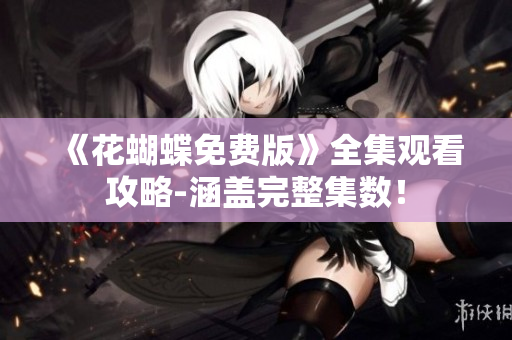 《花蝴蝶免费版》全集观看攻略-涵盖完整集数！