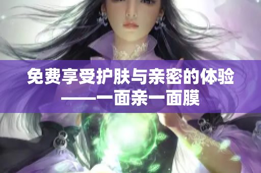 免费享受护肤与亲密的体验——一面亲一面膜
