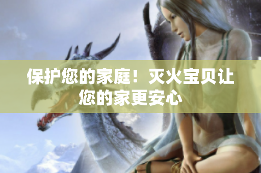 保护您的家庭！灭火宝贝让您的家更安心