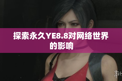 探索永久YE8.8对网络世界的影响