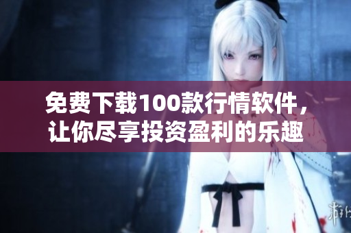 免费下载100款行情软件，让你尽享投资盈利的乐趣