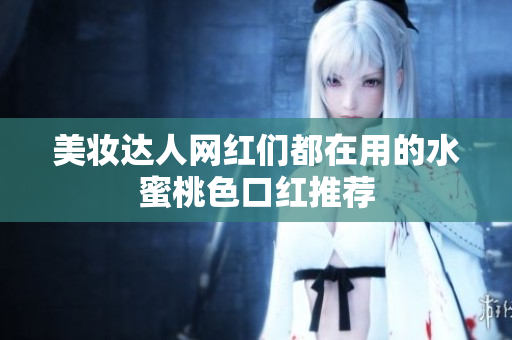 美妆达人网红们都在用的水蜜桃色口红推荐