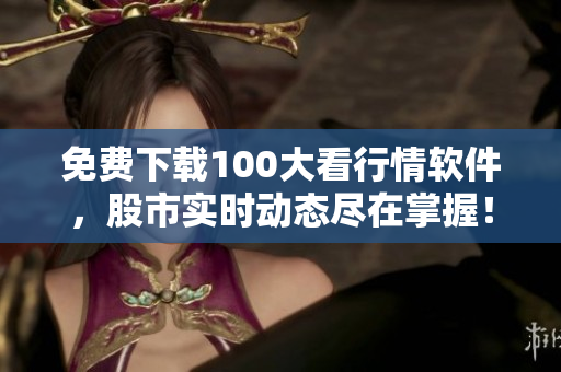 免费下载100大看行情软件，股市实时动态尽在掌握！
