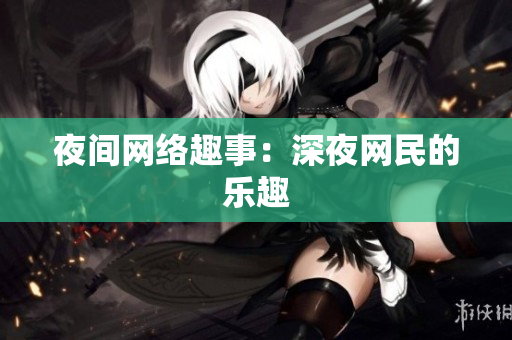 夜间网络趣事：深夜网民的乐趣