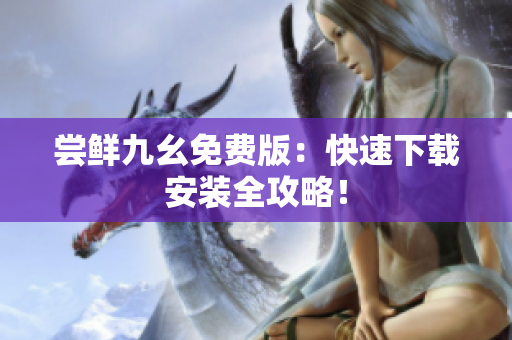 尝鲜九幺免费版：快速下载安装全攻略！