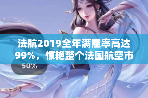 法航2019全年满座率高达99%，惊艳整个法国航空市场