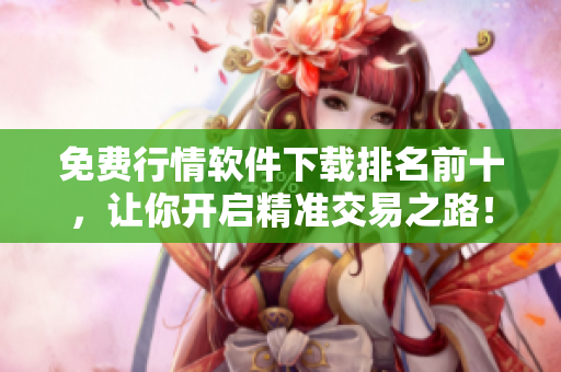 免费行情软件下载排名前十，让你开启精准交易之路！