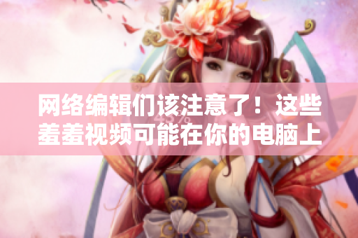 网络编辑们该注意了！这些羞羞视频可能在你的电脑上！