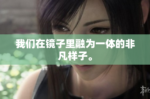 我们在镜子里融为一体的非凡样子。