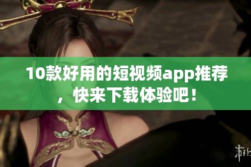 10款好用的短视频app推荐，快来下载体验吧！