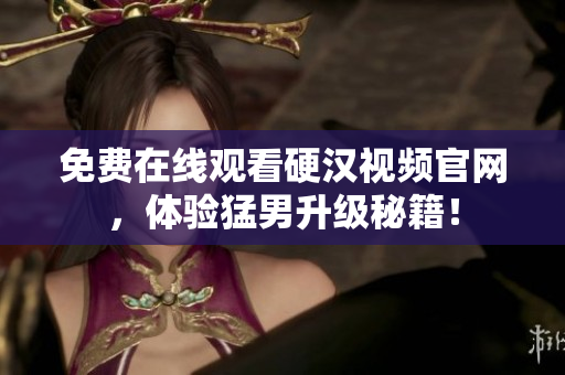 免费在线观看硬汉视频官网，体验猛男升级秘籍！