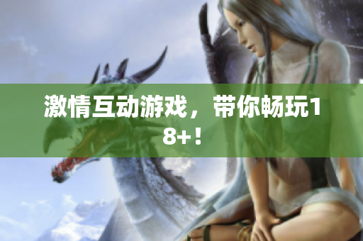 激情互动游戏，带你畅玩18+！