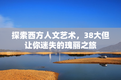 探索西方人文艺术，38大但让你迷失的瑰丽之旅