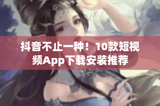 抖音不止一种！10款短视频App下载安装推荐