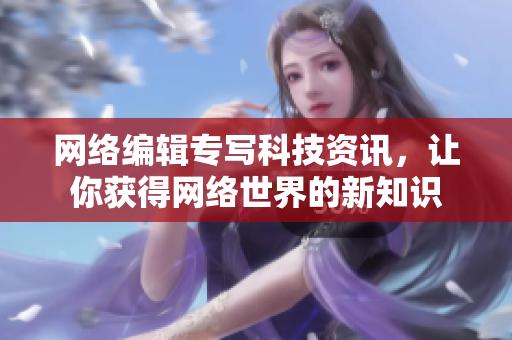 网络编辑专写科技资讯，让你获得网络世界的新知识