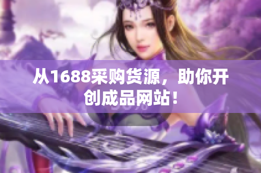 从1688采购货源，助你开创成品网站！