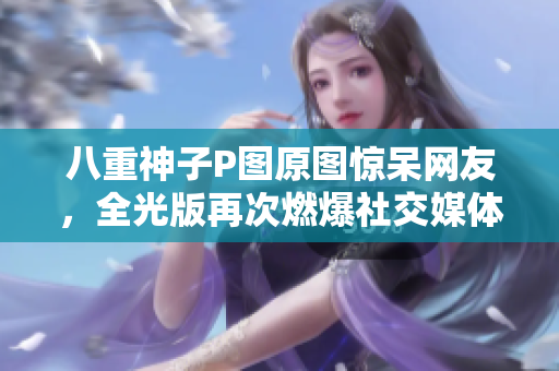 八重神子P图原图惊呆网友，全光版再次燃爆社交媒体！