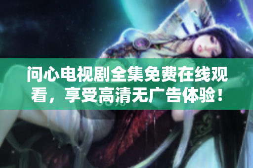 问心电视剧全集免费在线观看，享受高清无广告体验！
