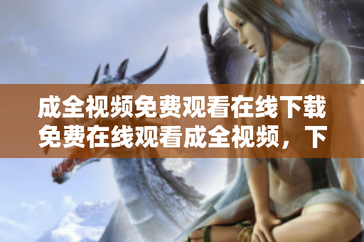 成全视频免费观看在线下载免费在线观看成全视频，下载随意