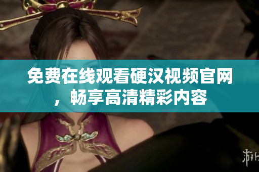 免费在线观看硬汉视频官网，畅享高清精彩内容