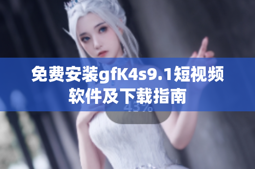 免费安装gfK4s9.1短视频软件及下载指南