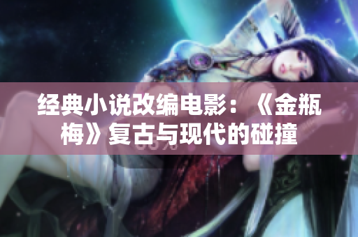 经典小说改编电影：《金瓶梅》复古与现代的碰撞