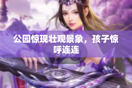 公园惊现壮观景象，孩子惊呼连连