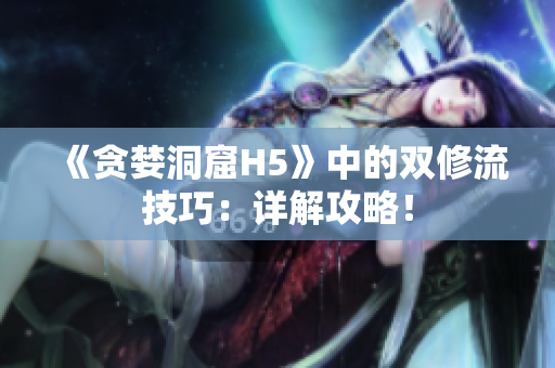 《贪婪洞窟H5》中的双修流技巧：详解攻略！