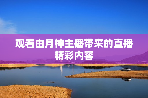 观看由月神主播带来的直播精彩内容