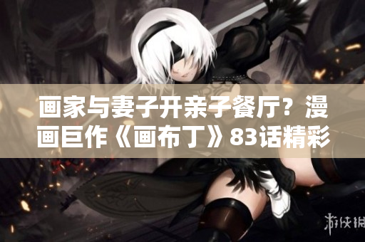 画家与妻子开亲子餐厅？漫画巨作《画布丁》83话精彩上线！