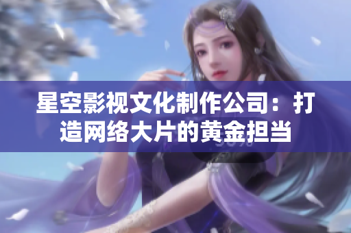 星空影视文化制作公司：打造网络大片的黄金担当