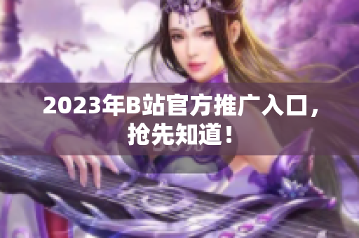 2023年B站官方推广入口，抢先知道！