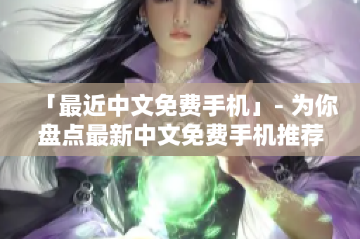 「最近中文免费手机」- 为你盘点最新中文免费手机推荐