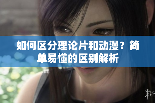 如何区分理论片和动漫？简单易懂的区别解析