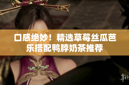 口感绝妙！精选草莓丝瓜芭乐搭配鸭脖奶茶推荐