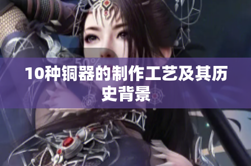 10种铜器的制作工艺及其历史背景