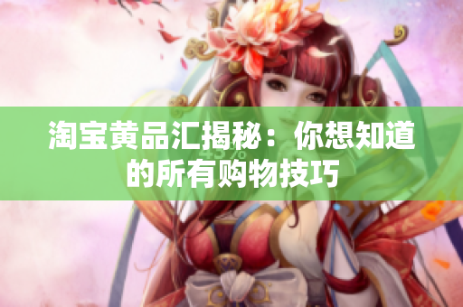淘宝黄品汇揭秘：你想知道的所有购物技巧