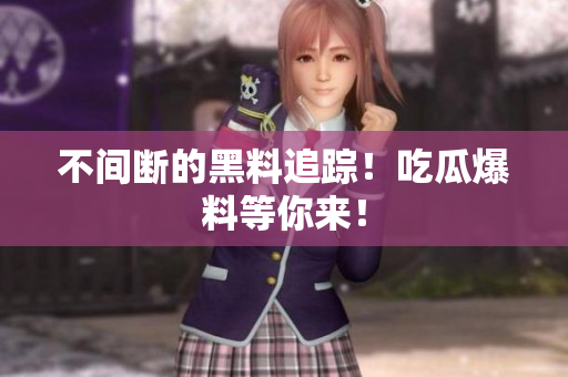 不间断的黑料追踪！吃瓜爆料等你来！