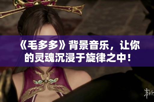 《毛多多》背景音乐，让你的灵魂沉浸于旋律之中！