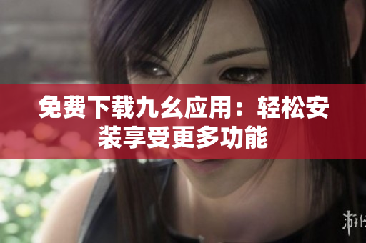 免费下载九幺应用：轻松安装享受更多功能