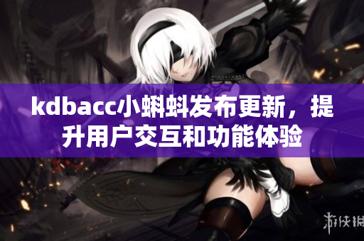 kdbacc小蝌蚪发布更新，提升用户交互和功能体验