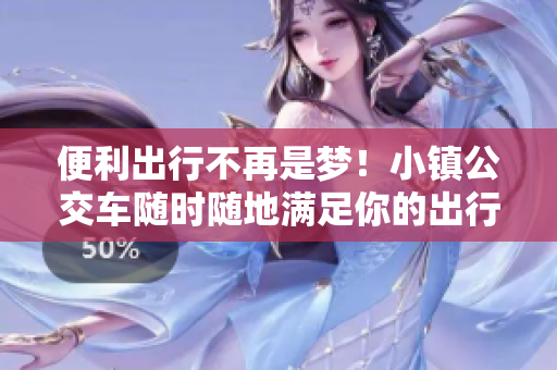 便利出行不再是梦！小镇公交车随时随地满足你的出行需求