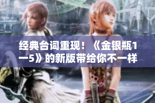 经典台词重现！《金银瓶1一5》的新版带给你不一样的观影感受