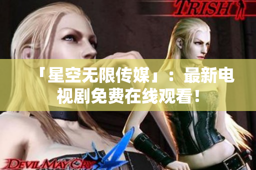 「星空无限传媒」：最新电视剧免费在线观看！