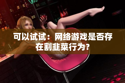 可以试试：网络游戏是否存在割韭菜行为？