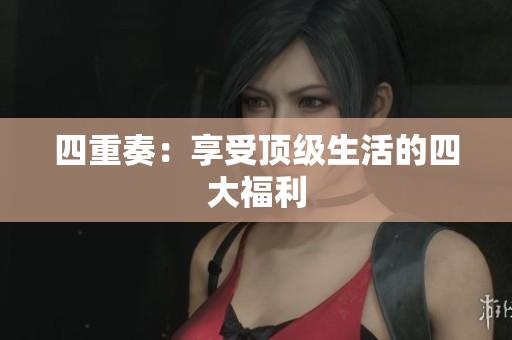 四重奏：享受顶级生活的四大福利
