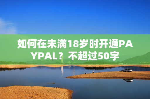 如何在未满18岁时开通PAYPAL？不超过50字