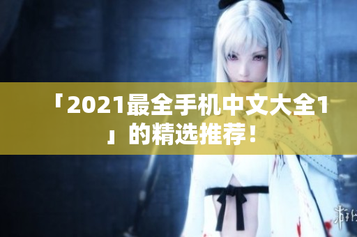 「2021最全手机中文大全1」的精选推荐！