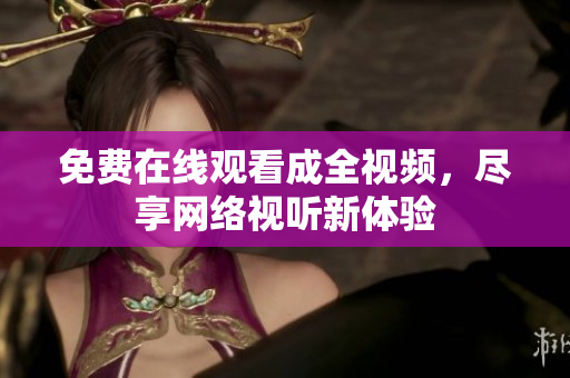 免费在线观看成全视频，尽享网络视听新体验