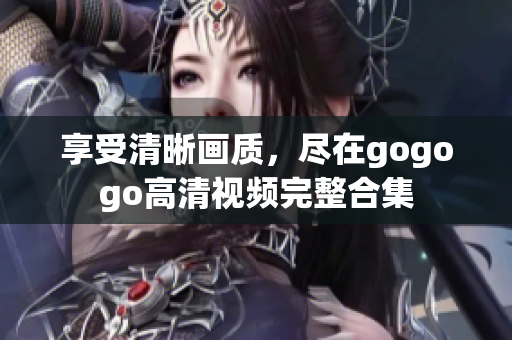 享受清晰画质，尽在gogogo高清视频完整合集